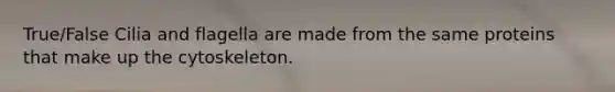 True/False Cilia and flagella are made from the same proteins that make up the cytoskeleton.