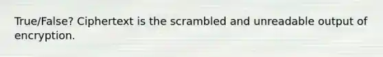 True/False? Ciphertext is the scrambled and unreadable output of encryption.