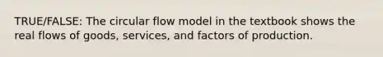 TRUE/FALSE: The circular flow model in the textbook shows the real flows of goods, services, and factors of production.