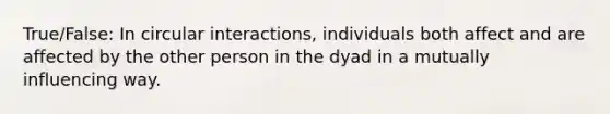 True/False: In circular interactions, individuals both affect and are affected by the other person in the dyad in a mutually influencing way.