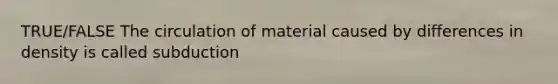 TRUE/FALSE The circulation of material caused by differences in density is called subduction