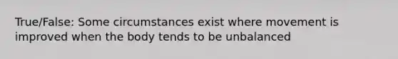 True/False: Some circumstances exist where movement is improved when the body tends to be unbalanced