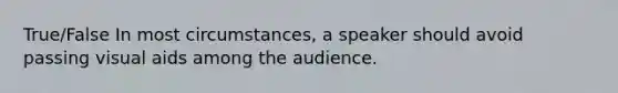 True/False In most circumstances, a speaker should avoid passing visual aids among the audience.