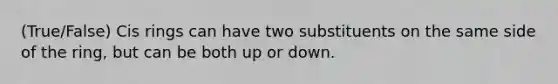 (True/False) Cis rings can have two substituents on the same side of the ring, but can be both up or down.