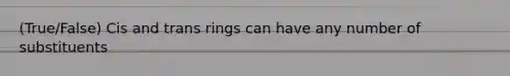 (True/False) Cis and trans rings can have any number of substituents