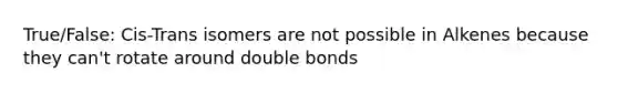 True/False: Cis-Trans isomers are not possible in Alkenes because they can't rotate around double bonds