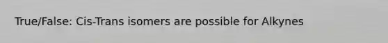 True/False: Cis-Trans isomers are possible for Alkynes