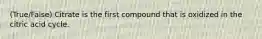 (True/False) Citrate is the first compound that is oxidized in the citric acid cycle.