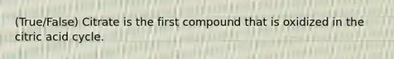 (True/False) Citrate is the first compound that is oxidized in the citric acid cycle.