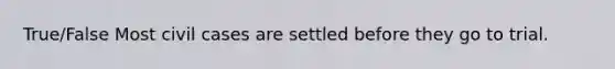 True/False Most civil cases are settled before they go to trial.