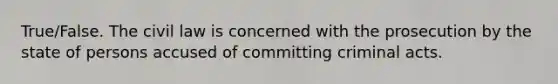 True/False. The civil law is concerned with the prosecution by the state of persons accused of committing criminal acts.