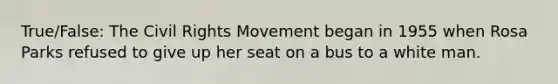 True/False: The Civil Rights Movement began in 1955 when Rosa Parks refused to give up her seat on a bus to a white man.