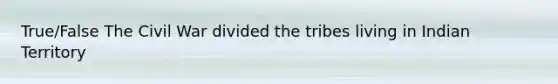True/False The Civil War divided the tribes living in Indian Territory