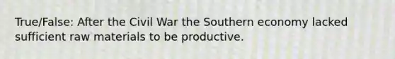 True/False: After the Civil War the Southern economy lacked sufficient raw materials to be productive.