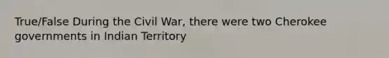 True/False During the Civil War, there were two Cherokee governments in Indian Territory