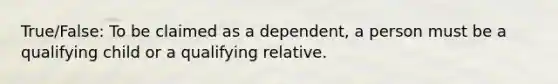 True/False: To be claimed as a dependent, a person must be a qualifying child or a qualifying relative.