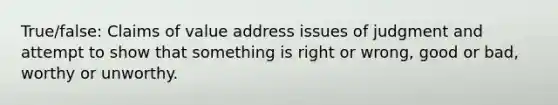 True/false: Claims of value address issues of judgment and attempt to show that something is right or wrong, good or bad, worthy or unworthy.