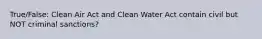 True/False: Clean Air Act and Clean Water Act contain civil but NOT criminal sanctions?