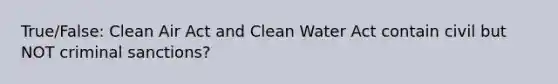 True/False: Clean Air Act and Clean Water Act contain civil but NOT criminal sanctions?