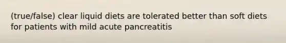 (true/false) clear liquid diets are tolerated better than soft diets for patients with mild acute pancreatitis