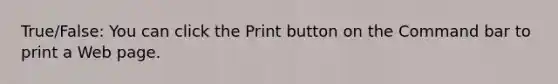 True/False: You can click the Print button on the Command bar to print a Web page.