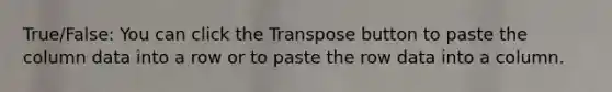 True/False: You can click the Transpose button to paste the column data into a row or to paste the row data into a column.