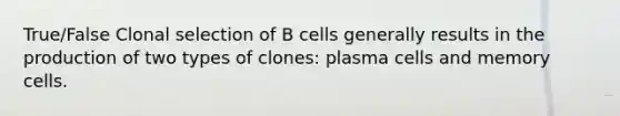 True/False Clonal selection of B cells generally results in the production of two types of clones: plasma cells and memory cells.