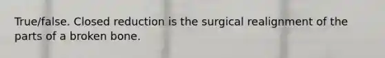 True/false. Closed reduction is the surgical realignment of the parts of a broken bone.