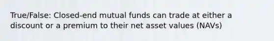 True/False: Closed-end mutual funds can trade at either a discount or a premium to their net asset values (NAVs)