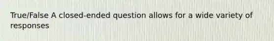 True/False A closed-ended question allows for a wide variety of responses