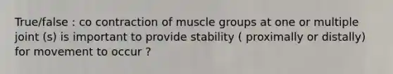 True/false : co contraction of muscle groups at one or multiple joint (s) is important to provide stability ( proximally or distally) for movement to occur ?