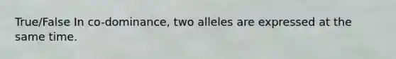 True/False In co-dominance, two alleles are expressed at the same time.