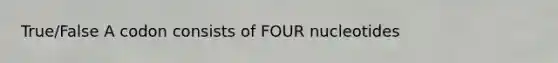 True/False A codon consists of FOUR nucleotides