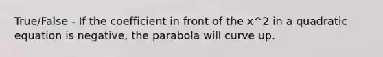 True/False - If the coefficient in front of the x^2 in a quadratic equation is negative, the parabola will curve up.