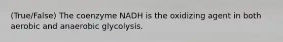 (True/False) The coenzyme NADH is the oxidizing agent in both aerobic and anaerobic glycolysis.