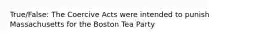 True/False: The Coercive Acts were intended to punish Massachusetts for the Boston Tea Party