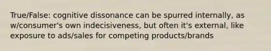 True/False: cognitive dissonance can be spurred internally, as w/consumer's own indecisiveness, but often it's external, like exposure to ads/sales for competing products/brands