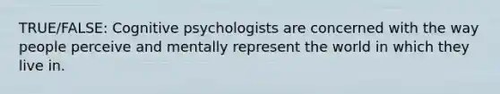 TRUE/FALSE: Cognitive psychologists are concerned with the way people perceive and mentally represent the world in which they live in.