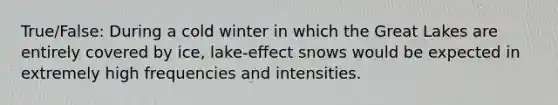 True/False: During a cold winter in which the Great Lakes are entirely covered by ice, lake-effect snows would be expected in extremely high frequencies and intensities.