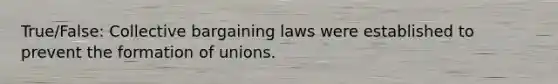 True/False: Collective bargaining laws were established to prevent the formation of unions.