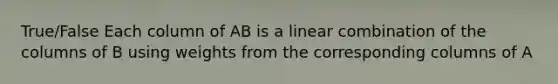 True/False Each column of AB is a linear combination of the columns of B using weights from the corresponding columns of A