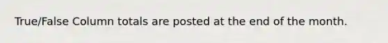True/False Column totals are posted at the end of the month.