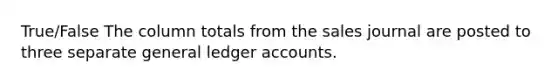 True/False The column totals from the sales journal are posted to three separate general ledger accounts.