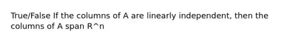 True/False If the columns of A are linearly independent, then the columns of A span R^n