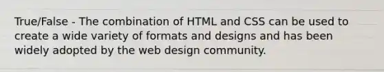 True/False - The combination of HTML and CSS can be used to create a wide variety of formats and designs and has been widely adopted by the web design community.