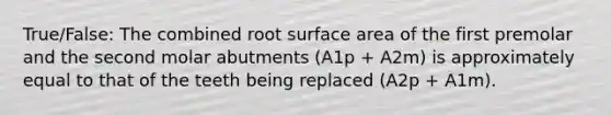 True/False: The combined root surface area of the first premolar and the second molar abutments (A1p + A2m) is approximately equal to that of the teeth being replaced (A2p + A1m).