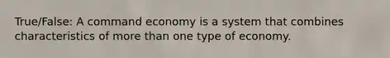 True/False: A command economy is a system that combines characteristics of more than one type of economy.