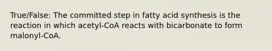 True/False: The committed step in fatty acid synthesis is the reaction in which acetyl-CoA reacts with bicarbonate to form malonyl-CoA.