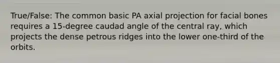 True/False: The common basic PA axial projection for facial bones requires a 15-degree caudad angle of the central ray, which projects the dense petrous ridges into the lower one-third of the orbits.