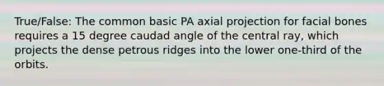 True/False: The common basic PA axial projection for facial bones requires a 15 degree caudad angle of the central ray, which projects the dense petrous ridges into the lower one-third of the orbits.